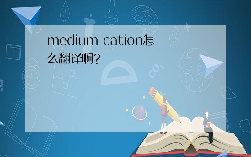 medium cation怎么翻译啊?