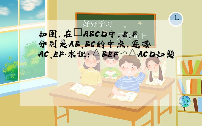 如图,在□ABCD中,E、F分别是AB、BC的中点,连接AC、EF.求证：△BEF∽△ACD如题