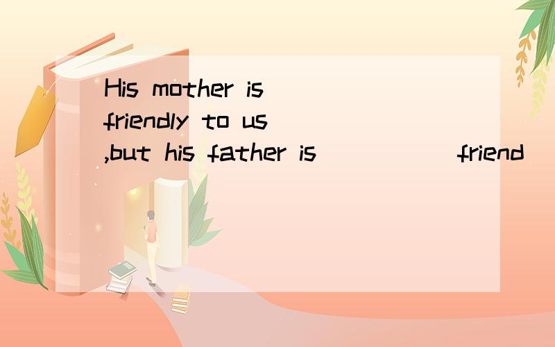His mother is friendly to us,but his father is ____(friend)