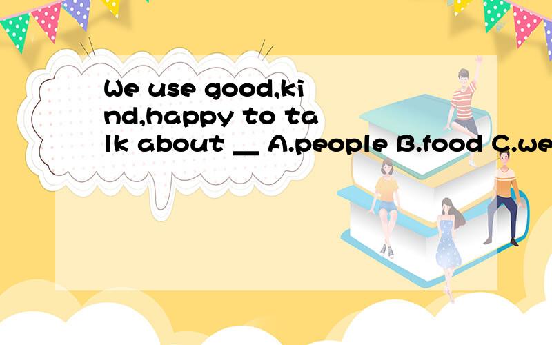 We use good,kind,happy to talk about __ A.people B.food C.weather D.sportsWe use good,kind,happy to talk about __A.people B.food C.weather D.sports