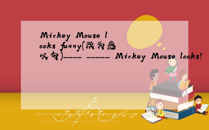 Mickey Mouse looks funny(改为感叹句)____ _____ Mickey Mouse looks!