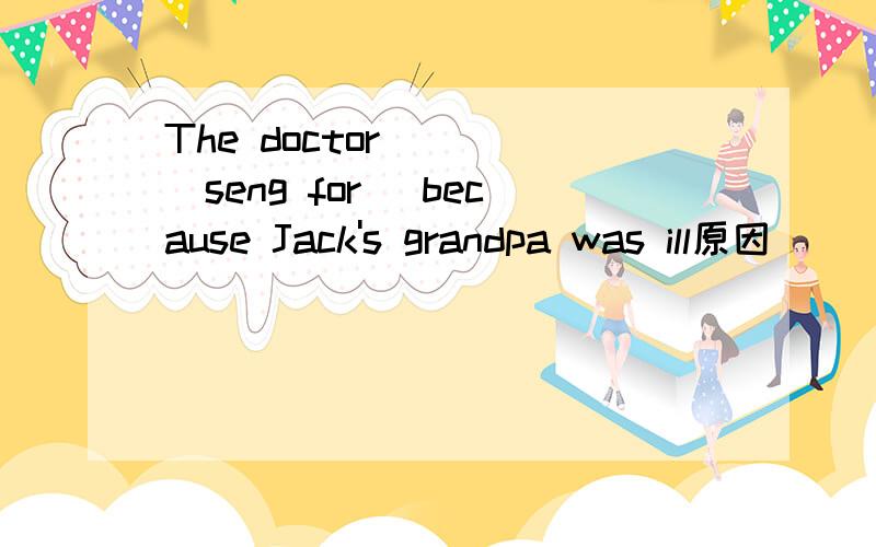 The doctor ___(seng for) because Jack's grandpa was ill原因