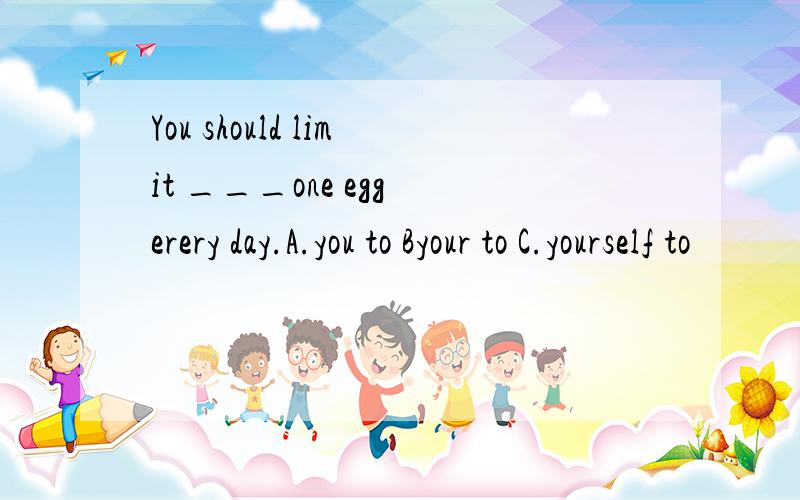 You should limit ___one egg erery day.A.you to Byour to C.yourself to