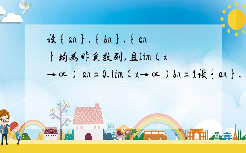 设{an},{bn},{cn}均为非负数列,且lim（x→∝） an=0,lim(x→∝)bn=1设{an},{bn},{cn}均为非负数列,且lim（x→∝）an=0,lim(x→∝)bn=1,lim（x→∝）cn=∝,则必有(?)C、极限lim（x→∝）ancn不存在D、极限lim（x→