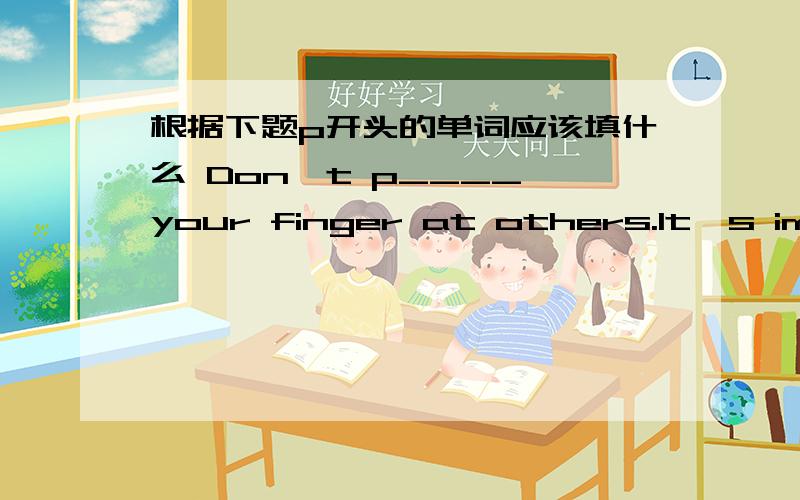 根据下题p开头的单词应该填什么 Don't p____ your finger at others.It's impolite