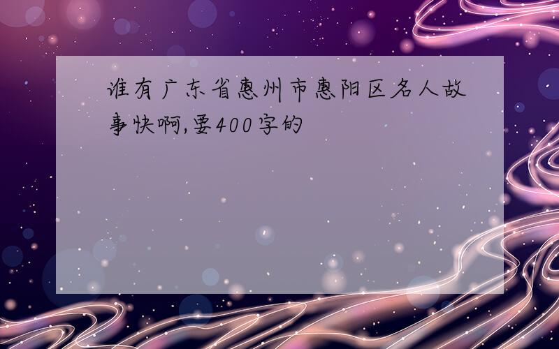 谁有广东省惠州市惠阳区名人故事快啊,要400字的
