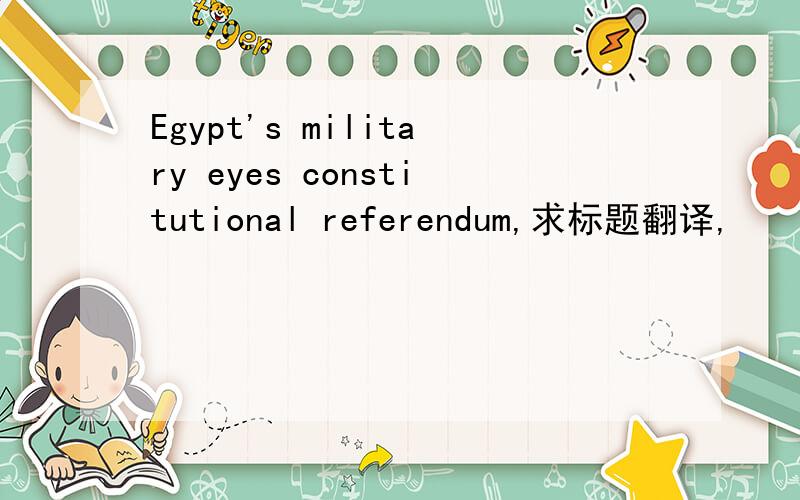 Egypt's military eyes constitutional referendum,求标题翻译,