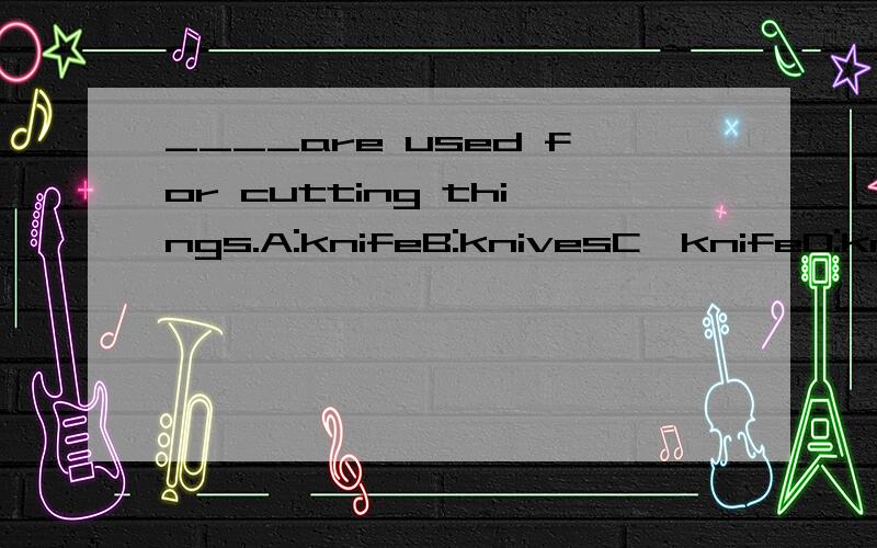 ____are used for cutting things.A:knifeB:knivesC