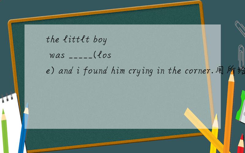 the littlt boy was _____(lose) and i found him crying in the corner.用所给词适当形式填空