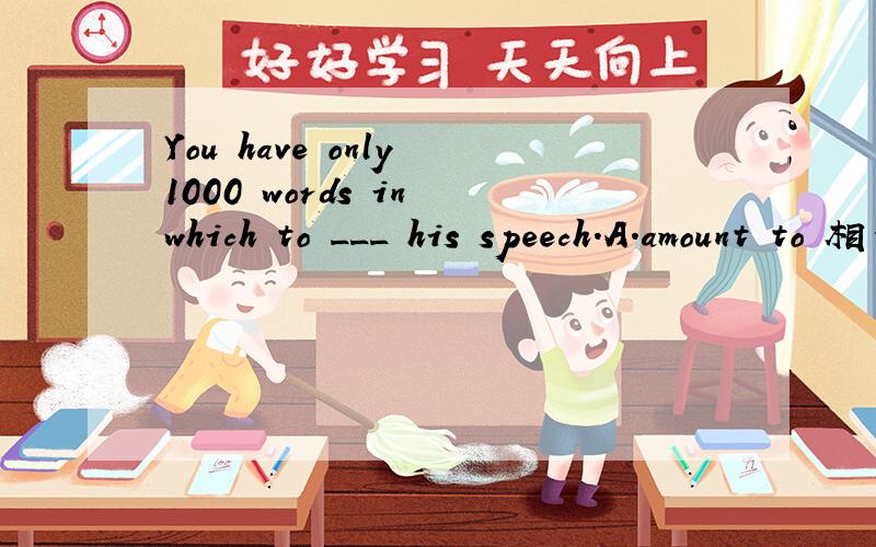 You have only 1000 words in which to ___ his speech.A.amount to 相当于,总计为B.sum up 总结,概述C.lead to 导致,通向D.take up 拿起,开始从事某事选项的意思都知道了,但是我还是不太明白这句话是什么样的!
