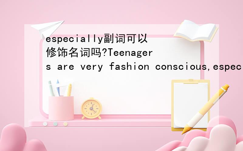 especially副词可以修饰名词吗?Teenagers are very fashion conscious,especially girls这句话中的especially 为什么修饰名词?