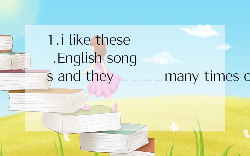 1.i like these .English songs and they ____many times on the radio.a.are taught b.have been taught 此题正确答案是B,但为什么不选A?2.though we don't know what was discussed ,yet we can feel the topic _______.a.was changed b.has been change