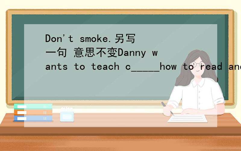 Don't smoke.另写一句 意思不变Danny wants to teach c_____how to read and write.填入适当的词语,首字母已经给出 每线一次