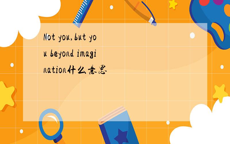 Not you,but you beyond imagination什么意思