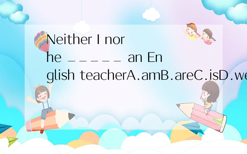 Neither I nor he _____ an English teacherA.amB.areC.isD.were
