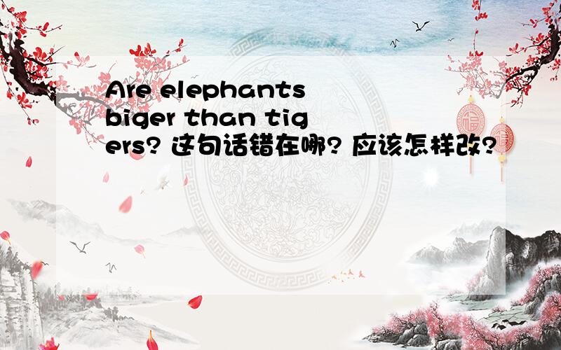 Are elephants biger than tigers? 这句话错在哪? 应该怎样改?