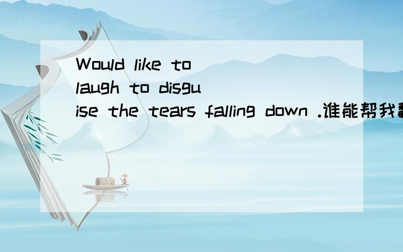 Would like to laugh to disguise the tears falling down .谁能帮我翻译一下?