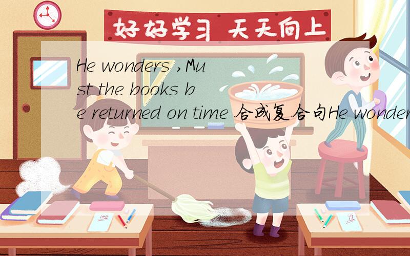 He wonders ,Must the books be returned on time 合成复合句He wonders if the books ( ) ( )returned on time