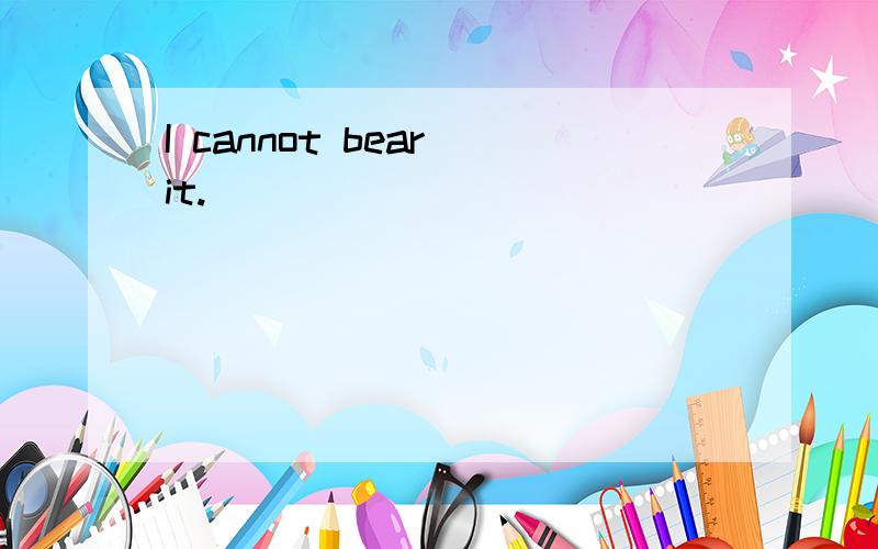 I cannot bear it.