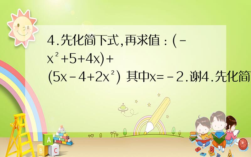 4.先化简下式,再求值：(-x²+5+4x)+(5x-4+2x²) 其中x=-2.谢4.先化简下式,再求值：(-x²+5+4x)+(5x-4+2x²)其中x=-2.