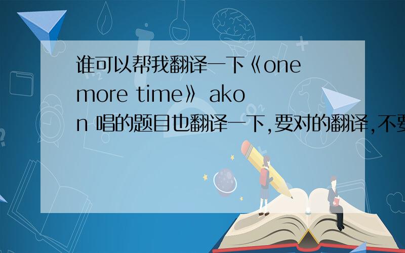 谁可以帮我翻译一下《one more time》 akon 唱的题目也翻译一下,要对的翻译,不要不通的解释,要意思对,