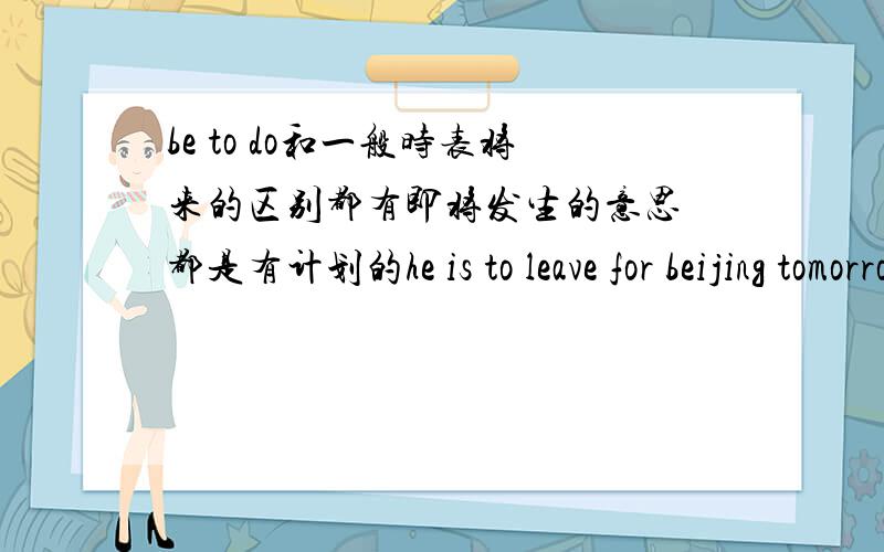 be to do和一般时表将来的区别都有即将发生的意思 都是有计划的he is to leave for beijing tomorrow为什么不用一般时表将来?i am free tomorrow.i will go to see mary为什么不用be going to do?