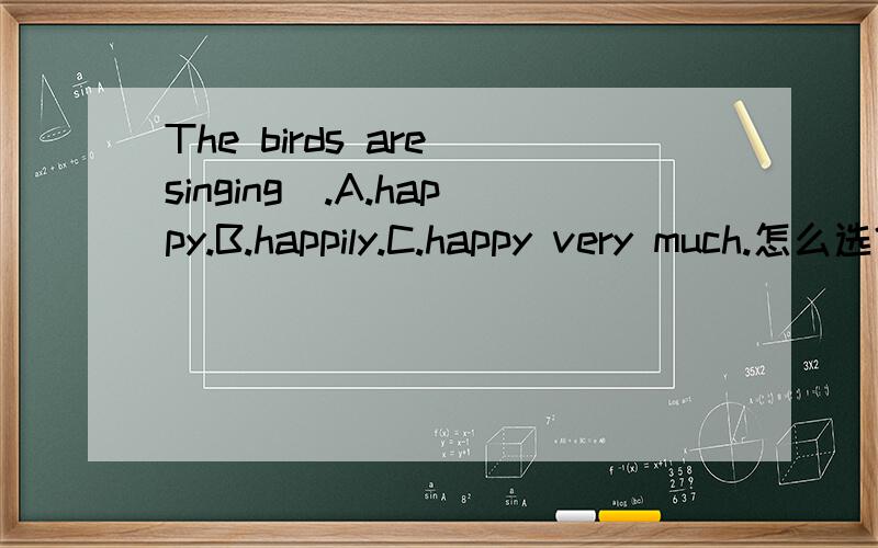 The birds are singing_.A.happy.B.happily.C.happy very much.怎么选?