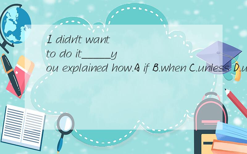 I didn't want to do it_____you explained how.A if B.when C.unless D.until