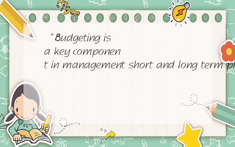 “Budgeting is a key component in management short and long term planning”是什么意思?