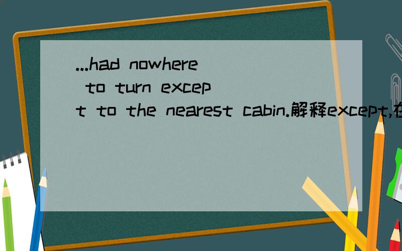 ...had nowhere to turn except to the nearest cabin.解释except,在此只能是连词引导状语从句...except在此只能是连词引导状语从句,完整为except he turned to…,省略了he turn ,