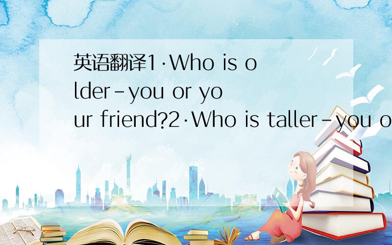 英语翻译1·Who is older-you or your friend?2·Who is taller-you or your friend?3`Who is the cleverest person you know?4`Which are usually the hottest and coldest months in your part of China?