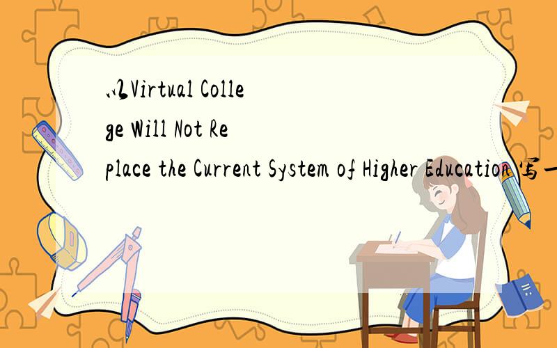 以Virtual College Will Not Replace the Current System of Higher Education 写一篇作文 明交