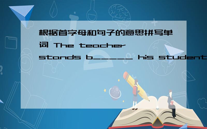 根据首字母和句子的意思拼写单词 The teacher stands b_____ his students and speaks to them