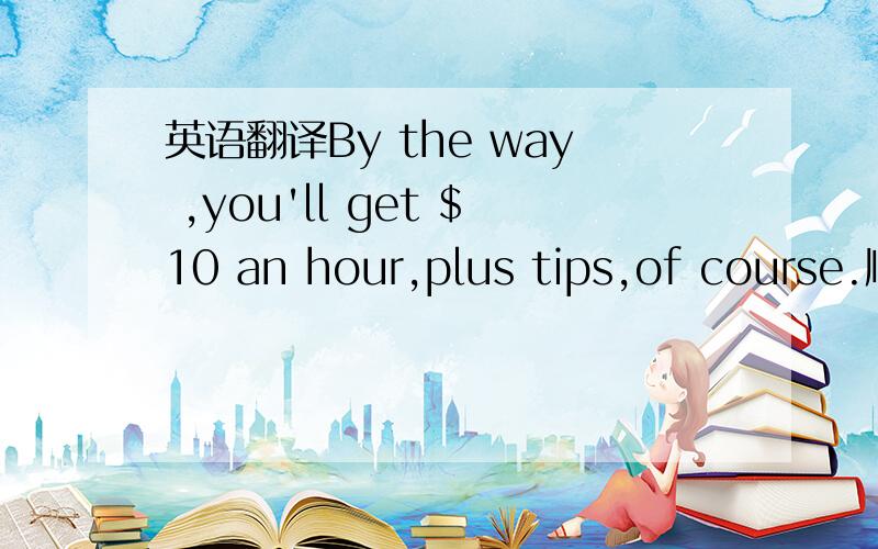 英语翻译By the way ,you'll get $10 an hour,plus tips,of course.顺便说一下,一小时10美元,加上消费,当然.有点看不懂,这10美元包含消费吗?