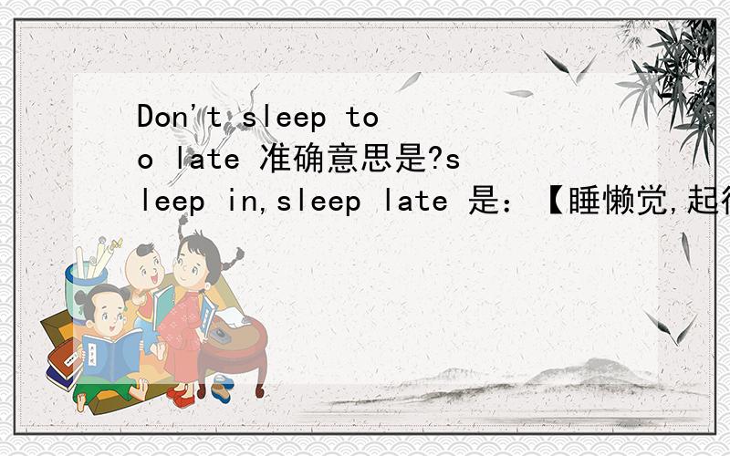 Don't sleep too late 准确意思是?sleep in,sleep late 是：【睡懒觉,起得晚】 这个意思,特别是 sleep late 字典和一些资料,说明：不能翻译成,【 睡得晚,/ 晚睡 】 1 不要睡的太晚.我是不是 可以翻译为：D