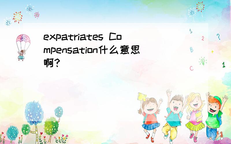 expatriates Compensation什么意思啊?