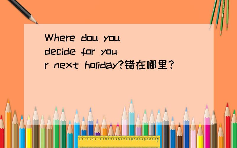 Where dou you decide for your next holiday?错在哪里?