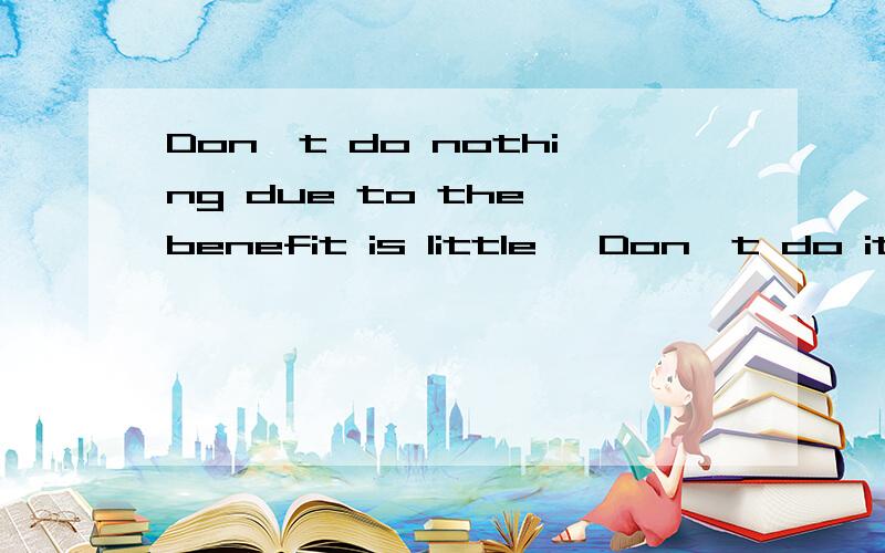 Don't do nothing due to the benefit is little, Don't do it due to the evil is little是什么意思?