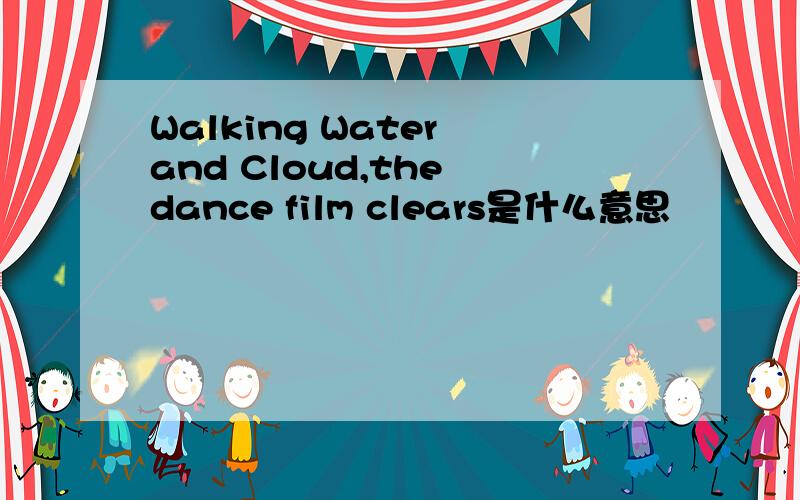 Walking Water and Cloud,the dance film clears是什么意思