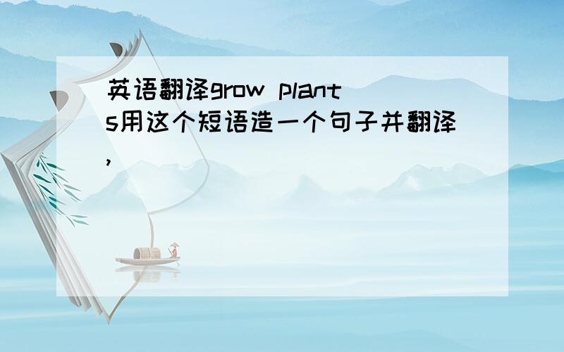 英语翻译grow plants用这个短语造一个句子并翻译,