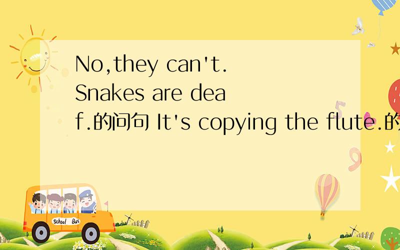 No,they can't.Snakes are deaf.的问句 It's copying the flute.的问句