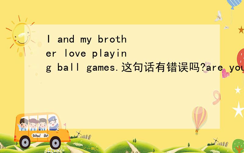 I and my brother love playing ball games.这句话有错误吗?are you father a good maths teather?这句话哪错了?is Simon and his cousin in Grade 这句话哪错了?