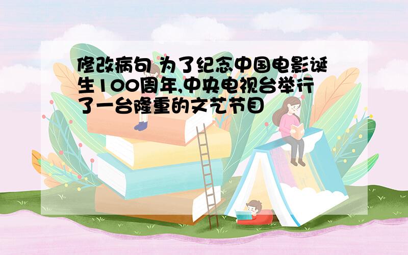 修改病句 为了纪念中国电影诞生100周年,中央电视台举行了一台隆重的文艺节目