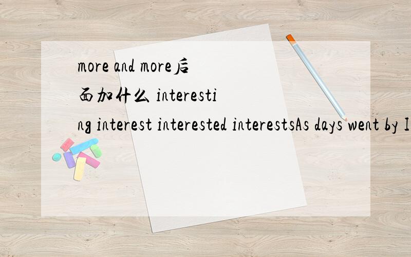 more and more后面加什么 interesting interest interested interestsAs days went by I could do better and better and became more and more _______ in it.