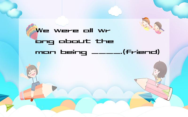 We were all wrong about the man being ____.(friend)