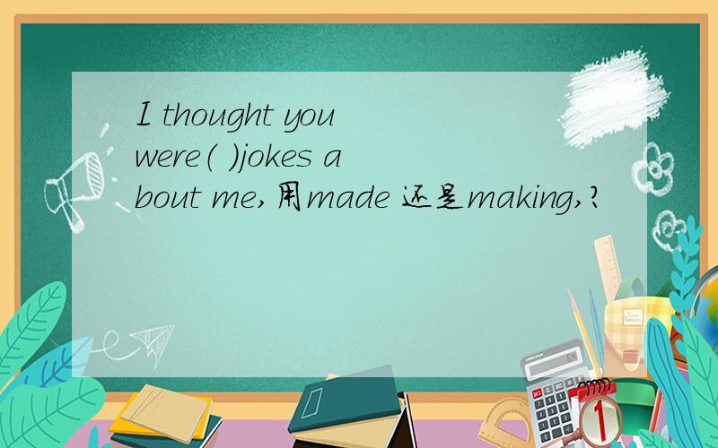 I thought you were（ ）jokes about me,用made 还是making,?
