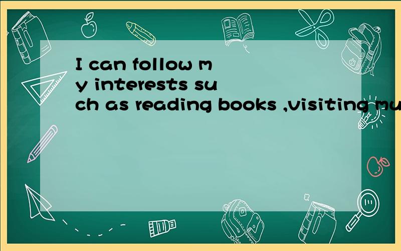 I can follow my interests such as reading books ,visiting museums and taking computer lessons .为什么用interests 而不用interest