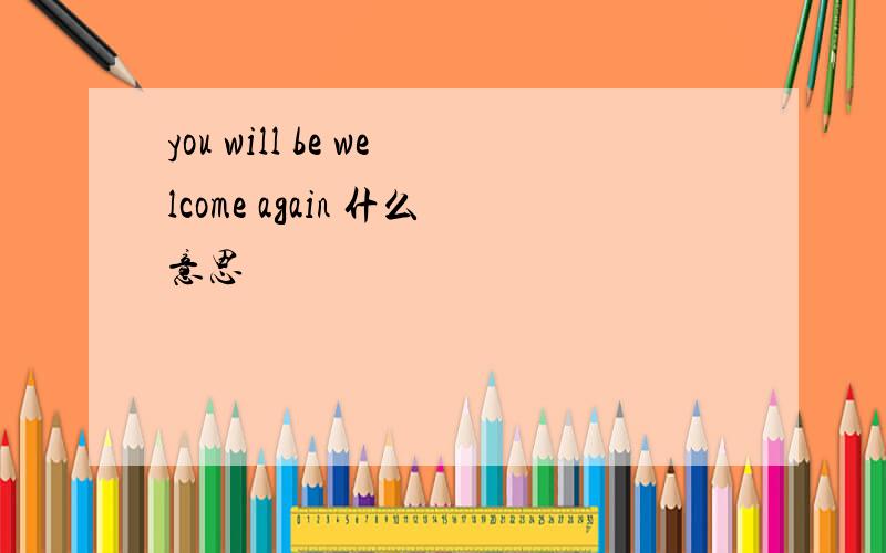 you will be welcome again 什么意思
