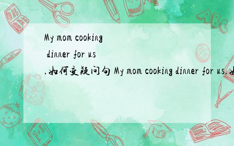 My mom cooking dinner for us.如何变疑问句 My mom cooking dinner for us.如何变疑问句