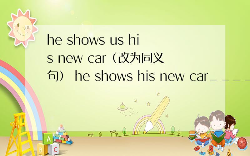he shows us his new car（改为同义句） he shows his new car____ ____